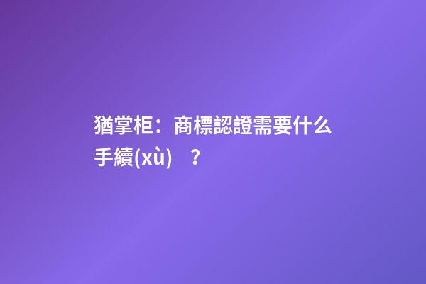 猶掌柜：商標認證需要什么手續(xù)？